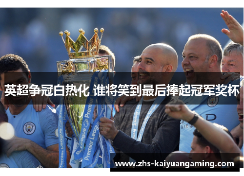 英超争冠白热化 谁将笑到最后捧起冠军奖杯
