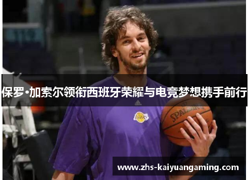 保罗·加索尔领衔西班牙荣耀与电竞梦想携手前行