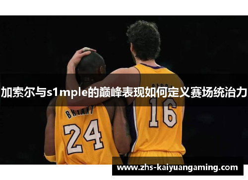 加索尔与s1mple的巅峰表现如何定义赛场统治力