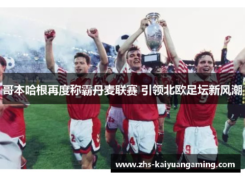 哥本哈根再度称霸丹麦联赛 引领北欧足坛新风潮